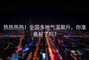 热热热热！全国多地气温飙升，你准备好了吗？