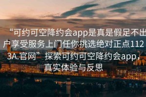 “可约可空降约会app是真是假足不出户享受服务上门任你挑选绝对正点1123A.官网”探索可约可空降约会app，真实体验与反思