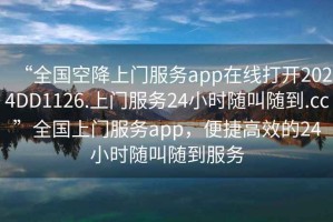 “全国空降上门服务app在线打开2024DD1126.上门服务24小时随叫随到.cc”全国上门服务app，便捷高效的24小时随叫随到服务