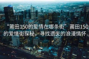 “莆田150的爱情在哪条街”莆田150的爱情街探秘，寻找遗失的浪漫情怀