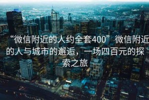 “微信附近的人约全套400”微信附近的人与城市的邂逅，一场四百元的探索之旅