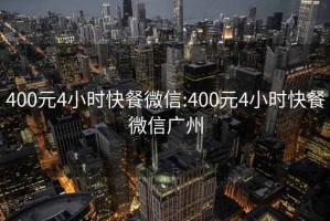 400元4小时快餐微信:400元4小时快餐微信广州