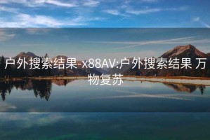 户外搜索结果-x88AV:户外搜索结果 万物复苏