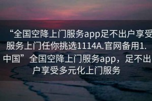 “全国空降上门服务app足不出户享受服务上门任你挑选1114A.官网备用1.中国”全国空降上门服务app，足不出户享受多元化上门服务