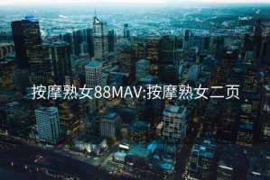 按摩熟女88MAV:按摩熟女二页