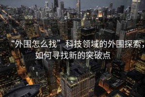 “外围怎么找”科技领域的外围探索，如何寻找新的突破点