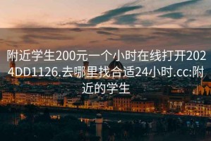 附近学生200元一个小时在线打开2024DD1126.去哪里找合适24小时.cc:附近的学生