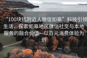 “100块钱附近人微信如皋”科技引领生活，探索如皋地区微信社交与本地服务的融合价值—以百元消费体验为例