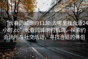 “长春同城炮约1130.去哪里找合适24小时.cc”长春同城炮约指南，探索约会场所与社交活动，寻找合适的伴侣