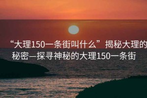 “大理150一条街叫什么”揭秘大理的秘密—探寻神秘的大理150一条街