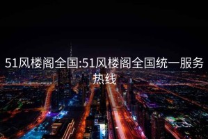 51风楼阁全国:51风楼阁全国统一服务热线