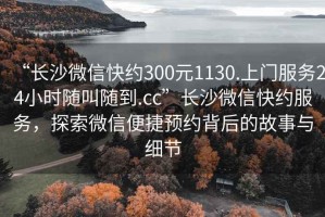 “长沙微信快约300元1130.上门服务24小时随叫随到.cc”长沙微信快约服务，探索微信便捷预约背后的故事与细节