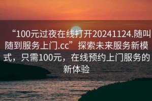 “100元过夜在线打开20241124.随叫随到服务上门.cc”探索未来服务新模式，只需100元，在线预约上门服务的新体验