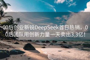 00后创业新锐DeepSeek首日热销，00后团队用创新力量一天卖出3.3亿！