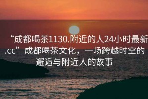 “成都喝茶1130.附近的人24小时最新.cc”成都喝茶文化，一场跨越时空的邂逅与附近人的故事