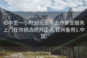 初中生一小时50元足不出户享受服务上门任你挑选绝对正点.官网备用1.中国: