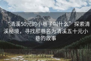 “清溪50元的小巷子叫什么”探索清溪秘境，寻找那巷名为清溪五十元小巷的故事