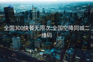 全国300快餐无限次:全国空降同城二维码