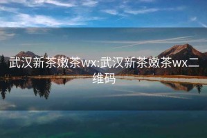 武汉新茶嫩茶wx:武汉新茶嫩茶wx二维码