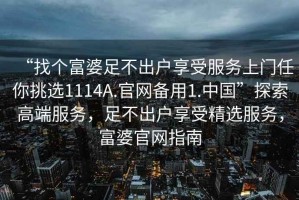 “找个富婆足不出户享受服务上门任你挑选1114A.官网备用1.中国”探索高端服务，足不出户享受精选服务，富婆官网指南