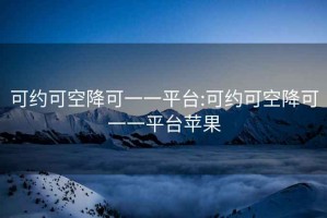 可约可空降可一一平台:可约可空降可一一平台苹果