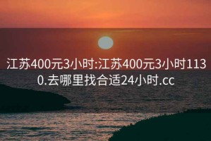 江苏400元3小时:江苏400元3小时1130.去哪里找合适24小时.cc