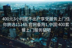 400元3小时足不出户享受服务上门任你挑选1114b.官网备用1.中国:400套餐上门服务贴吧