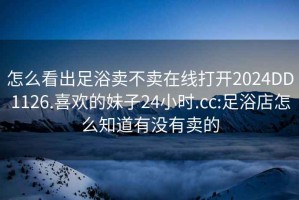 怎么看出足浴卖不卖在线打开2024DD1126.喜欢的妹子24小时.cc:足浴店怎么知道有没有卖的