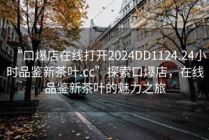 “口爆店在线打开2024DD1124.24小时品鉴新茶叶.cc”探索口爆店，在线品鉴新茶叶的魅力之旅