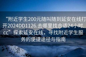 “附近学生200元随叫随到延安在线打开2024DD1126.去哪里找合适24小时.cc”探索延安在线，寻找附近学生服务的便捷途径与指南