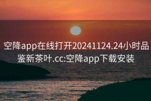 空降app在线打开20241124.24小时品鉴新茶叶.cc:空降app下载安装