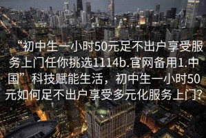 “初中生一小时50元足不出户享受服务上门任你挑选1114b.官网备用1.中国”科技赋能生活，初中生一小时50元如何足不出户享受多元化服务上门？