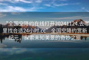 “全国空降约在线打开20241124.去哪里找合适24小时.cc”全国空降约赏新纪元，探索未知美景的奇妙之旅