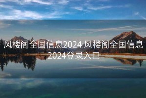 风楼阁全国信息2024:风楼阁全国信息2024登录入口