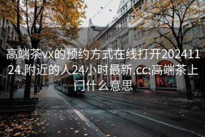 高端茶vx的预约方式在线打开20241124.附近的人24小时最新.cc:高端茶上门什么意思