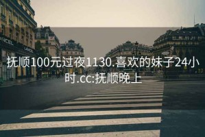 抚顺100元过夜1130.喜欢的妹子24小时.cc:抚顺晚上