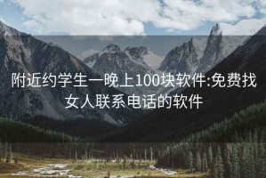 附近约学生一晚上100块软件:免费找女人联系电话的软件