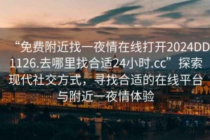 “免费附近找一夜情在线打开2024DD1126.去哪里找合适24小时.cc”探索现代社交方式，寻找合适的在线平台与附近一夜情体验