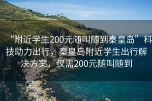 “附近学生200元随叫随到秦皇岛”科技助力出行，秦皇岛附近学生出行解决方案，仅需200元随叫随到