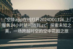 “空降app在线打开2024DD1126.上门服务24小时随叫随到.cc”探索未知之美，一场跨越时空的空中花园之旅