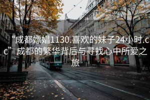 “成都嫖娼1130.喜欢的妹子24小时.cc”成都的繁华背后与寻找心中所爱之旅