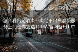 怎么看出足浴卖不卖足不出户享受服务上门任你挑选1114A.官网备用1.中国: