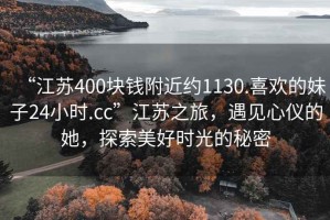 “江苏400块钱附近约1130.喜欢的妹子24小时.cc”江苏之旅，遇见心仪的她，探索美好时光的秘密