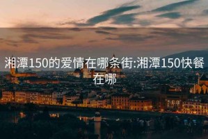 湘潭150的爱情在哪条街:湘潭150快餐在哪