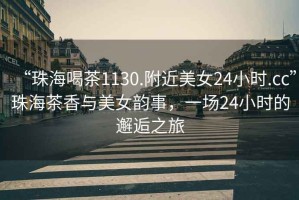 “珠海喝茶1130.附近美女24小时.cc”珠海茶香与美女韵事，一场24小时的邂逅之旅