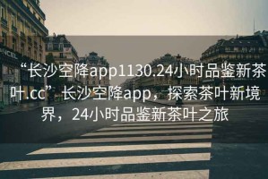 “长沙空降app1130.24小时品鉴新茶叶.cc”长沙空降app，探索茶叶新境界，24小时品鉴新茶叶之旅