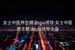 女士中医养生精油spa诱导:女士中医养生精油spa诱导全身