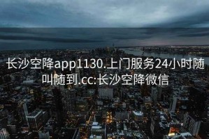 长沙空降app1130.上门服务24小时随叫随到.cc:长沙空降微信