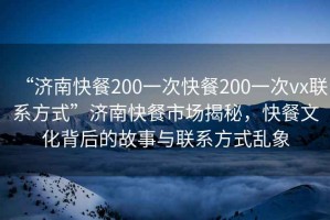 “济南快餐200一次快餐200一次vx联系方式”济南快餐市场揭秘，快餐文化背后的故事与联系方式乱象