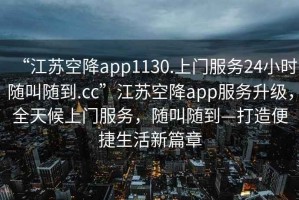 “江苏空降app1130.上门服务24小时随叫随到.cc”江苏空降app服务升级，全天候上门服务，随叫随到—打造便捷生活新篇章